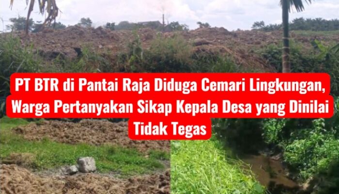 PT BTR di Pantai Raja Diduga Cemari Lingkungan, Warga Pertanyakan Sikap Kepala Desa yang Dinilai Tidak Tegas